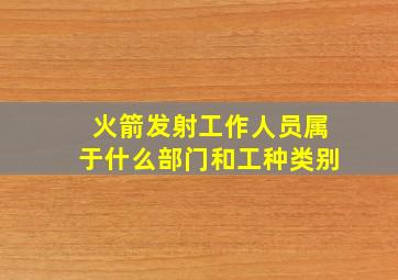 火箭发射工作人员属于什么部门和工种类别