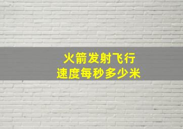 火箭发射飞行速度每秒多少米