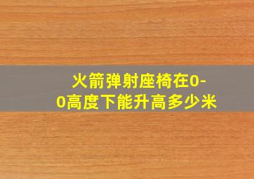 火箭弹射座椅在0-0高度下能升高多少米