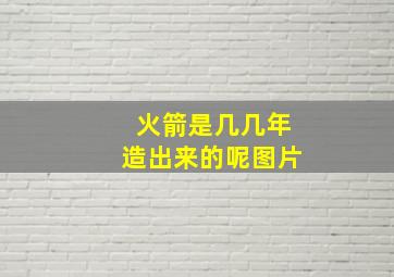 火箭是几几年造出来的呢图片