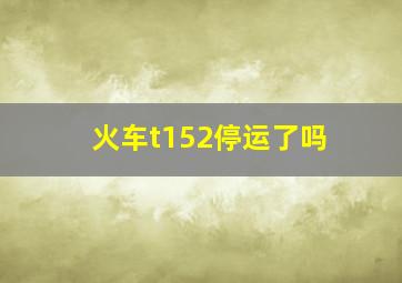 火车t152停运了吗