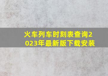 火车列车时刻表查询2023年最新版下载安装