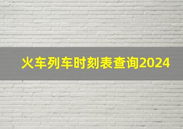 火车列车时刻表查询2024