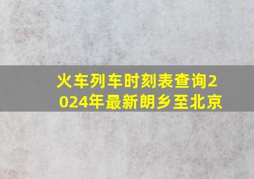 火车列车时刻表查询2024年最新朗乡至北京