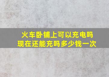 火车卧铺上可以充电吗现在还能充吗多少钱一次