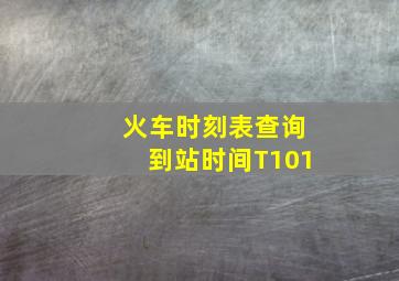 火车时刻表查询到站时间T101