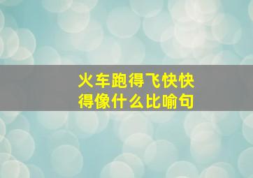 火车跑得飞快快得像什么比喻句