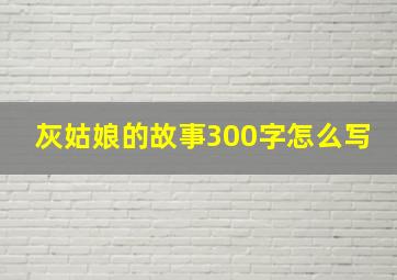 灰姑娘的故事300字怎么写