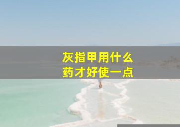 灰指甲用什么药才好使一点