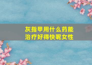 灰指甲用什么药能治疗好得快呢女性