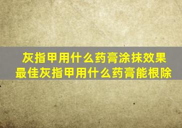 灰指甲用什么药膏涂抹效果最佳灰指甲用什么药膏能根除