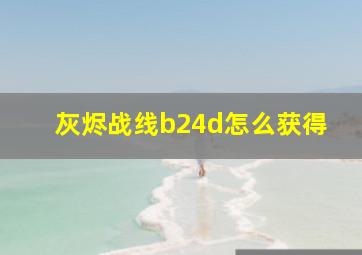 灰烬战线b24d怎么获得