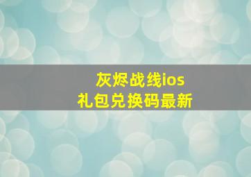 灰烬战线ios礼包兑换码最新