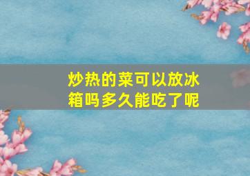 炒热的菜可以放冰箱吗多久能吃了呢