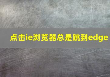 点击ie浏览器总是跳到edge