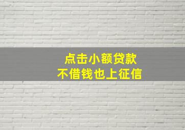 点击小额贷款不借钱也上征信