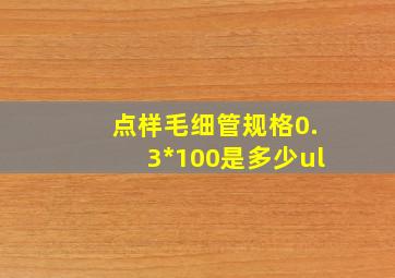 点样毛细管规格0.3*100是多少ul