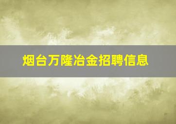 烟台万隆冶金招聘信息