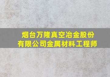 烟台万隆真空冶金股份有限公司金属材料工程师