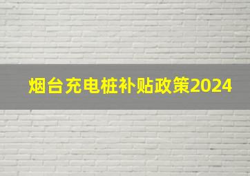 烟台充电桩补贴政策2024