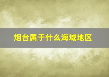 烟台属于什么海域地区