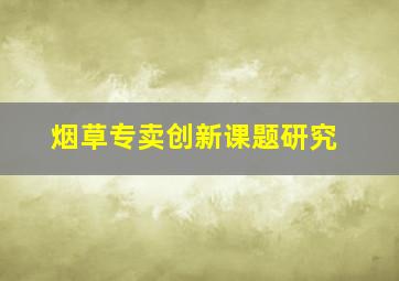 烟草专卖创新课题研究