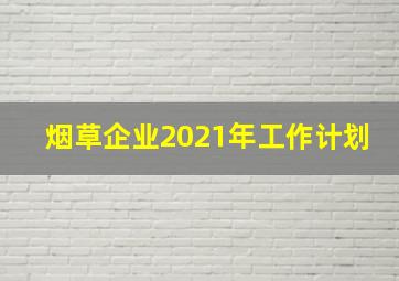 烟草企业2021年工作计划