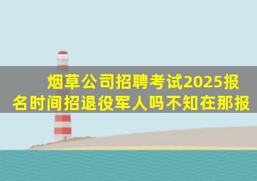 烟草公司招聘考试2025报名时间招退役军人吗不知在那报