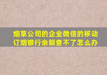 烟草公司的企业微信的移动订烟银行余额查不了怎么办