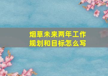 烟草未来两年工作规划和目标怎么写