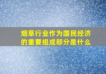 烟草行业作为国民经济的重要组成部分是什么