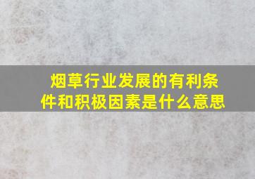 烟草行业发展的有利条件和积极因素是什么意思