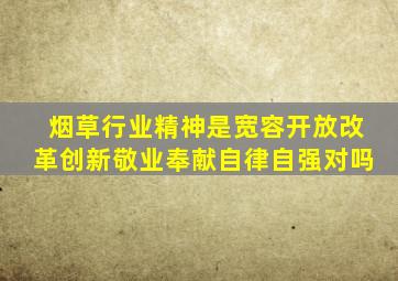 烟草行业精神是宽容开放改革创新敬业奉献自律自强对吗