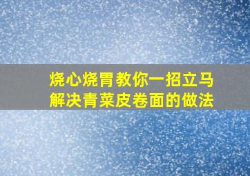 烧心烧胃教你一招立马解决青菜皮卷面的做法