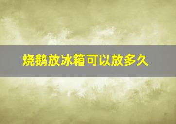 烧鹅放冰箱可以放多久