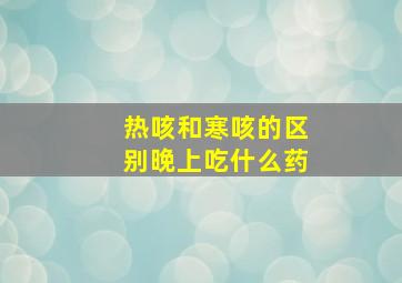 热咳和寒咳的区别晚上吃什么药