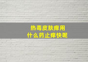 热毒皮肤痒用什么药止痒快呢