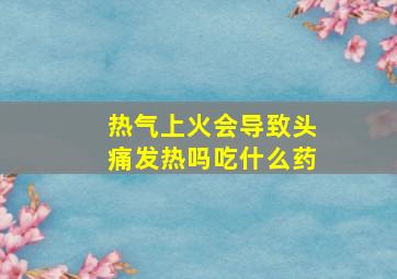 热气上火会导致头痛发热吗吃什么药