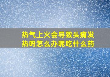 热气上火会导致头痛发热吗怎么办呢吃什么药