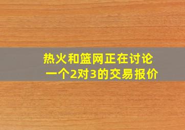 热火和篮网正在讨论一个2对3的交易报价