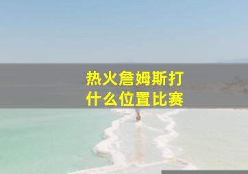 热火詹姆斯打什么位置比赛