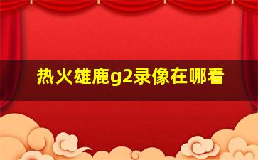 热火雄鹿g2录像在哪看