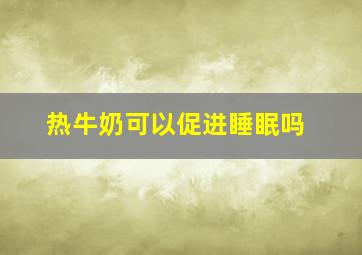 热牛奶可以促进睡眠吗