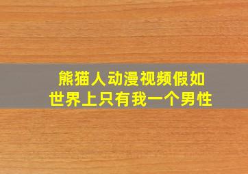 熊猫人动漫视频假如世界上只有我一个男性