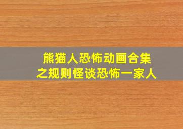 熊猫人恐怖动画合集之规则怪谈恐怖一家人