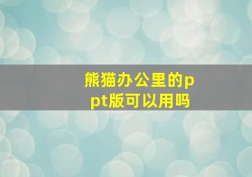 熊猫办公里的ppt版可以用吗