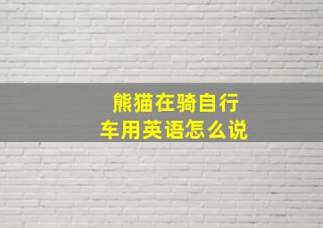 熊猫在骑自行车用英语怎么说