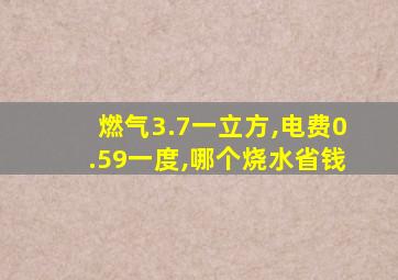 燃气3.7一立方,电费0.59一度,哪个烧水省钱