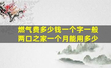 燃气费多少钱一个字一般两口之家一个月能用多少