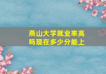 燕山大学就业率高吗现在多少分能上